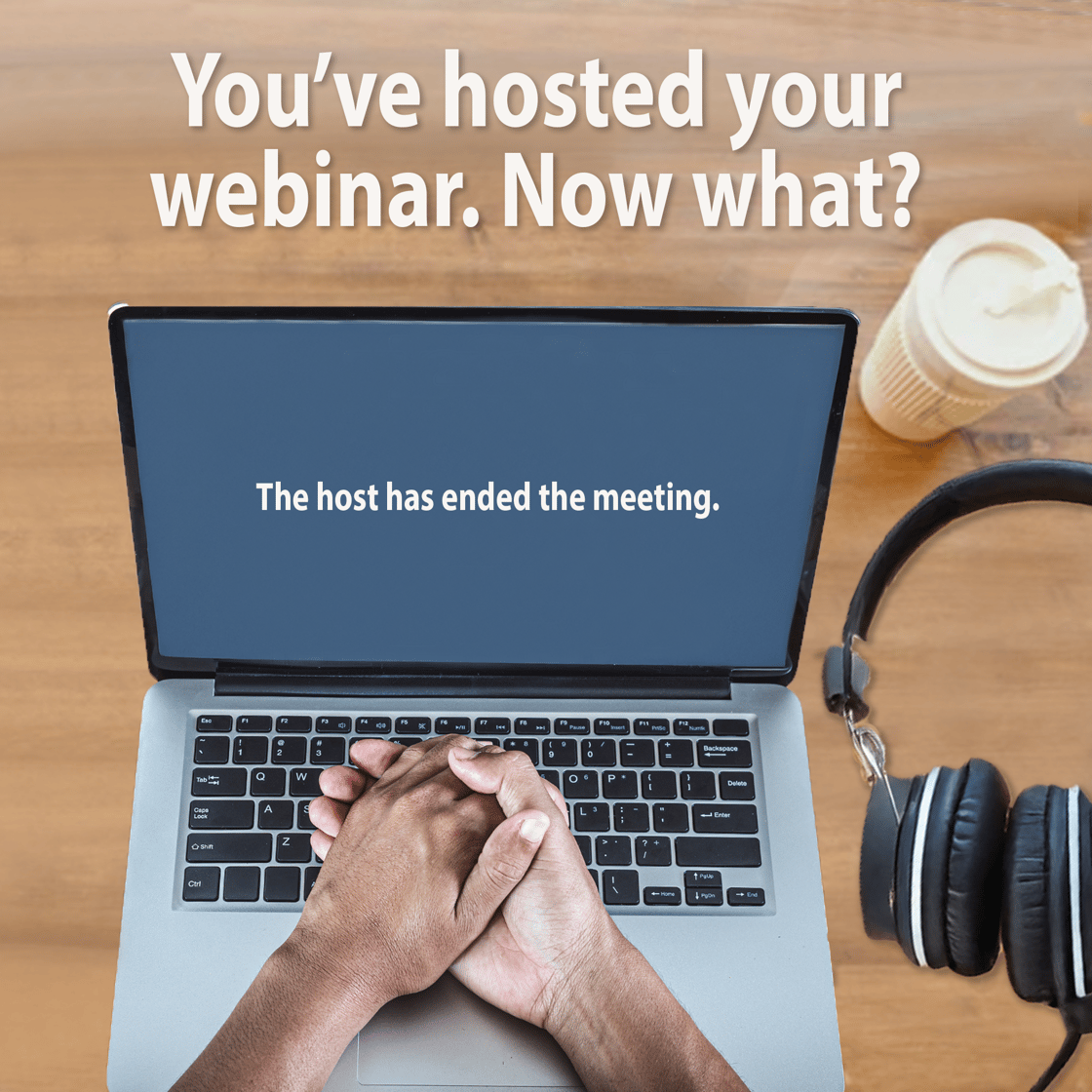 You've hosted your webinar. Now what? A desktop with an open laptop that reads: The host has ended the meeting.